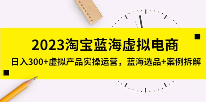 2023淘宝蓝海虚拟电商，虚拟产品实操运营，蓝海选品+案例拆解-智宝网创