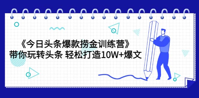 《今日头条爆款捞金训练营》带你玩转头条 轻松打造10W+爆文（44节课）-智宝网创