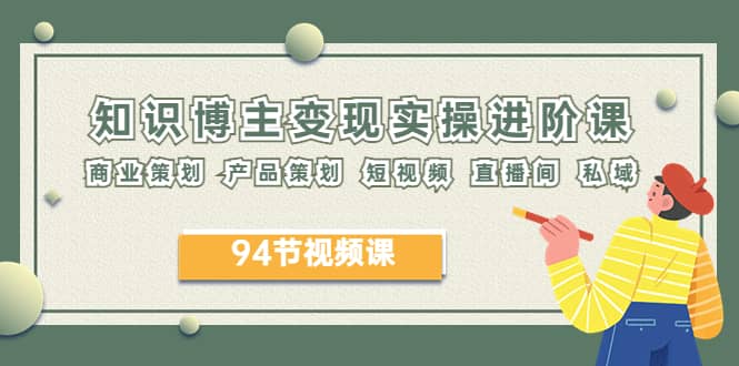 2023年知识-博主变现实操进阶课：商业策划 产品策划 短视频 直播间 私域-智宝网创