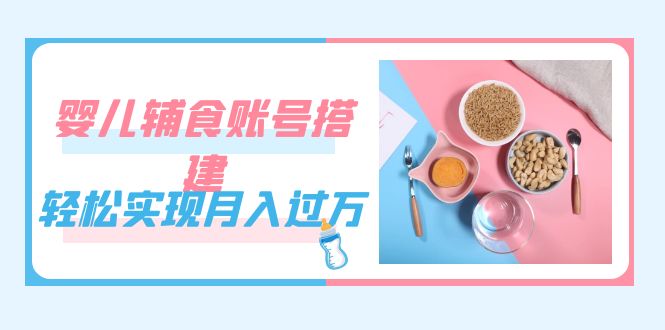 紧跟时代发展，婴儿辅食账号搭建，轻松实现月入过万（教程+素材）-智宝网创