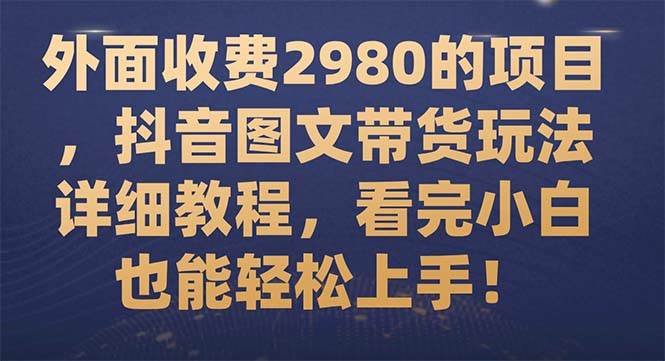 外面收费2980的项目，抖音图文带货玩法详细教程，看完小白也能轻松上手！-智宝网创