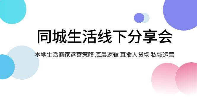 同城生活线下分享会，本地生活商家运营策略 底层逻辑 直播人货场 私域运营-智宝网创