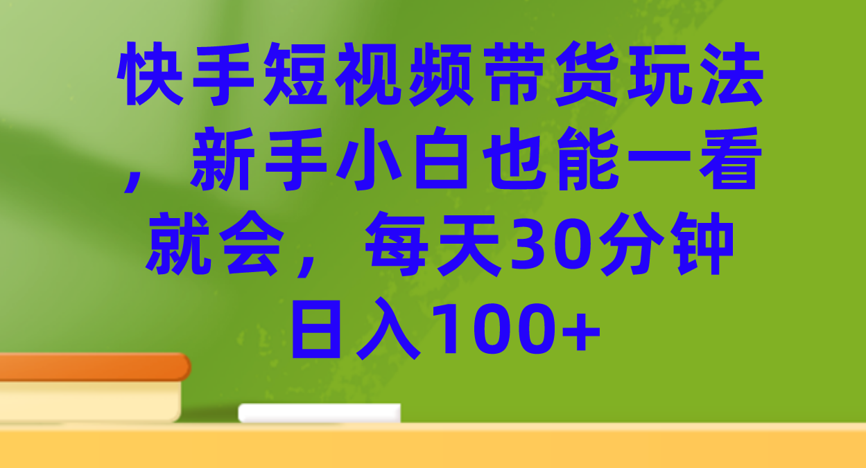 快手短视频带货玩法，新手小白也能一看就会，每天30分钟日入100+-智宝网创