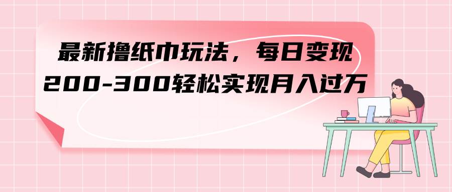 最新撸纸巾玩法，每日变现 200-300轻松实现月入过万-智宝网创