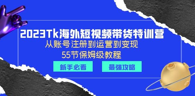 2023Tk海外-短视频带货特训营：从账号注册到运营到变现-55节保姆级教程-智宝网创