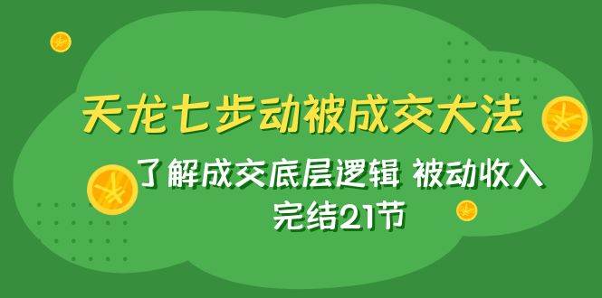 天龙/七步动被成交大法：了解成交底层逻辑 被动收入 完结21节-智宝网创