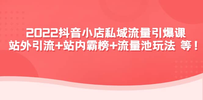 2022抖音小店私域流量引爆课：站外Y.L+站内霸榜+流量池玩法等等-智宝网创