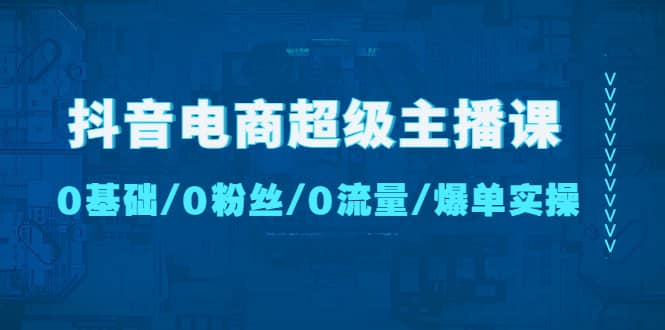 抖音电商超级主播课：0基础、0粉丝、0流量、爆单实操-智宝网创