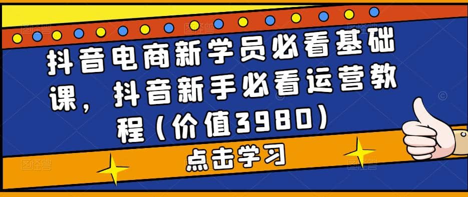 抖音电商新学员必看基础课，抖音新手必看运营教程(价值3980)-智宝网创