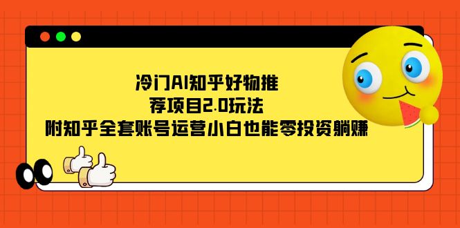 冷门AI知乎好物推荐项目2.0玩法，附知乎全套账号运营，小白也能零投资躺赚-智宝网创