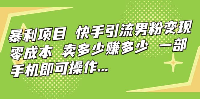 快手引流男粉变现，零成本，卖多少赚多少，一部手机即可操作，一天1000+-智宝网创