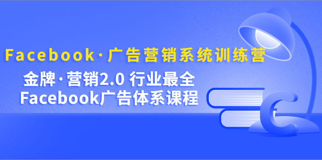 Facebook·广告营销系统训练营：金牌·营销2.0 行业最全Facebook广告·体系-智宝网创
