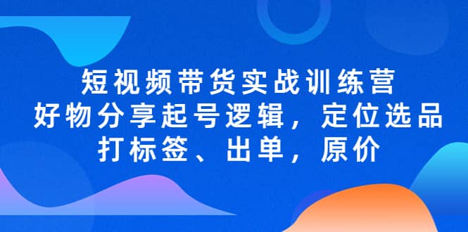 短视频带货实战训练营，好物分享起号逻辑，定位选品打标签、出单，原价-智宝网创