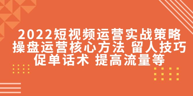 2022短视频运营实战策略：操盘运营核心方法 留人技巧促单话术 提高流量等-智宝网创