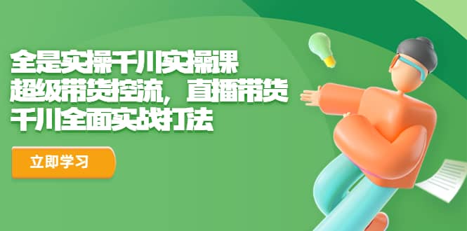 全是实操千川实操课，超级带货控流，直播带货 千川全面实战打法-智宝网创