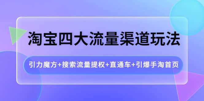 淘宝四大流量渠道玩法：引力魔方+搜索流量提权+直通车+引爆手淘首页-智宝网创