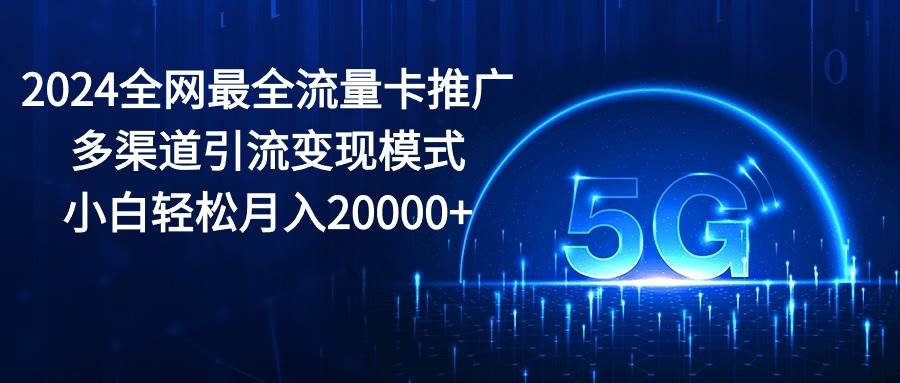 2024全网最全流量卡推广多渠道引流变现模式，小白轻松月入20000+-智宝网创