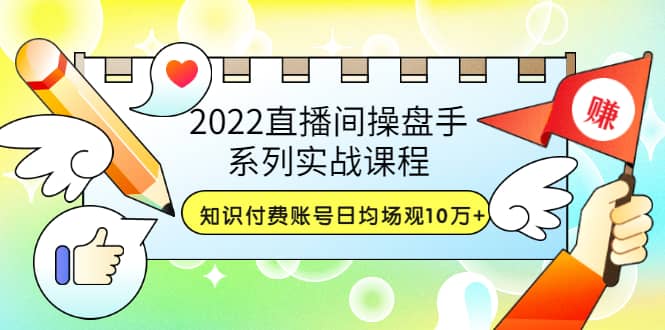 2022直播间操盘手系列实战课程：知识付费账号日均场观10万+(21节视频课)-智宝网创