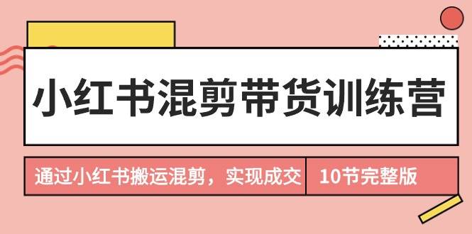 小红书混剪带货训练营，通过小红书搬运混剪，实现成交（10节课完结版）-智宝网创