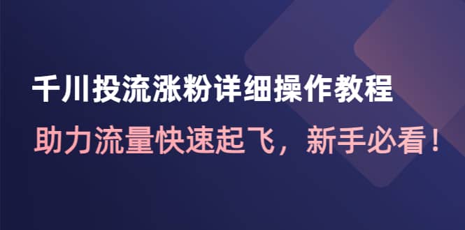 千川投流涨粉详细操作教程：助力流量快速起飞，新手必看-智宝网创