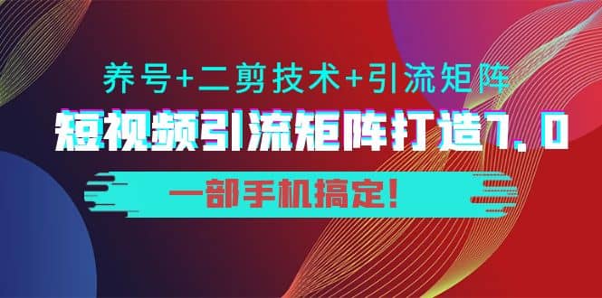 短视频引流矩阵打造7.0，养号+二剪技术+引流矩阵 一部手机搞定-智宝网创