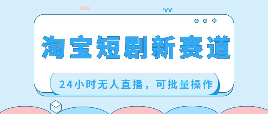 淘宝短剧新赛道，24小时无人直播，可批量操作-智宝网创