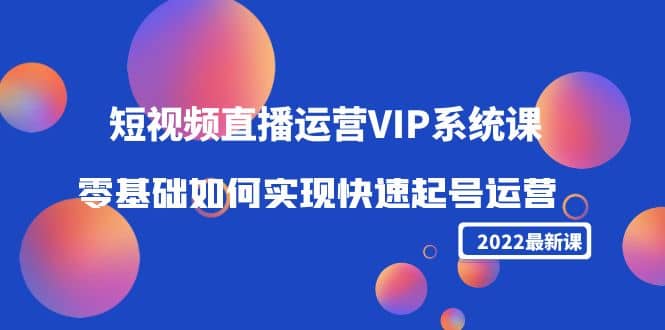 2022短视频直播运营VIP系统课：零基础如何实现快速起号运营（价值2999）-智宝网创