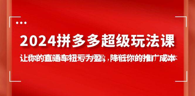 2024拼多多-超级玩法课，让你的直通车扭亏为盈，降低你的推广成本-7节课-智宝网创