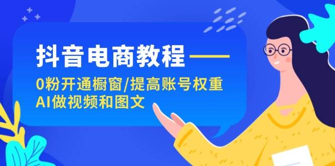 抖音电商教程：0粉开通橱窗/提高账号权重/AI做视频和图文-智宝网创