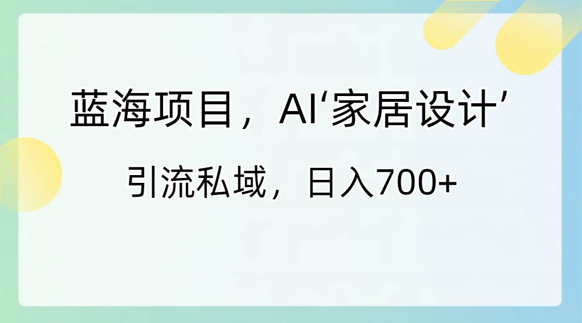 蓝海项目，AI‘家居设计’ 引流私域，日入700+-智宝网创