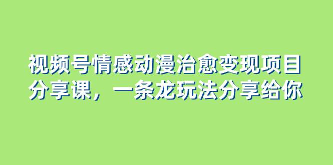 视频号情感动漫治愈变现项目分享课，一条龙玩法分享给你（教程+素材）-智宝网创