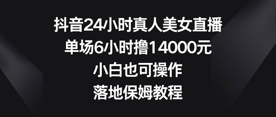 抖音24小时真人美女直播，单场6小时撸14000元，小白也可操作，落地保姆教程-智宝网创