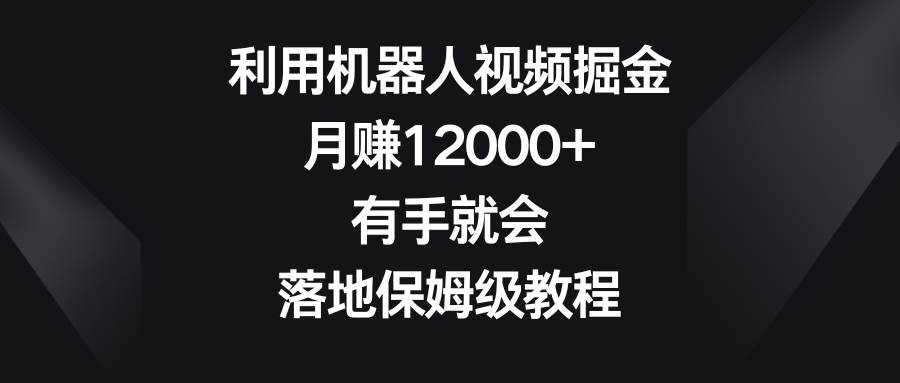 利用机器人视频掘金，月赚12000+，有手就会，落地保姆级教程-智宝网创