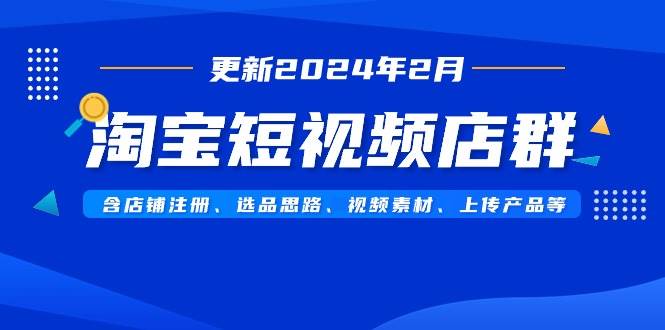 淘宝短视频店群（更新2024年2月）含店铺注册、选品思路、视频素材、上传…-智宝网创