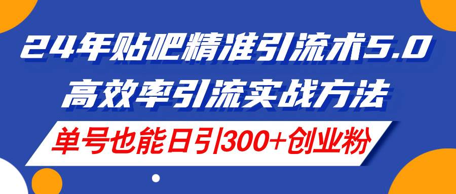 24年贴吧精准引流术5.0，高效率引流实战方法，单号也能日引300+创业粉-智宝网创