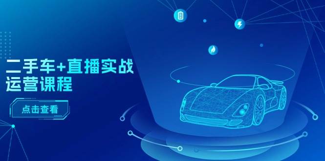 二手车+直播实战运营课程：直播推荐/短视频推荐/千川投放/直播全流程-智宝网创