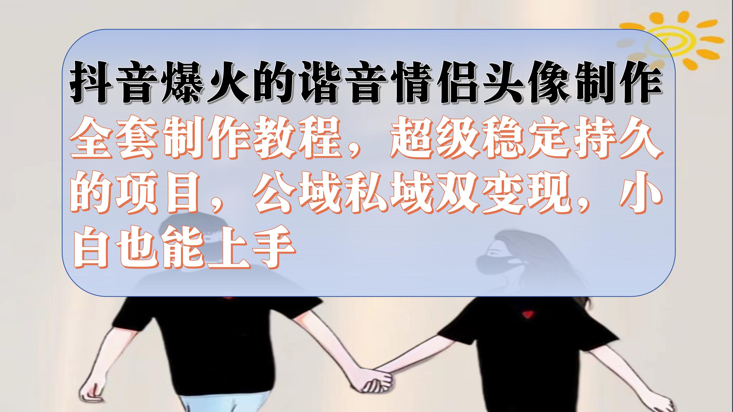 抖音爆火的谐音情侣头像制作全套制作教程，超级稳定持久，公域私域双变现-智宝网创