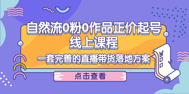 自然流0粉0作品正价起号线上课程：一套完善的直播带货落地方案-智宝网创