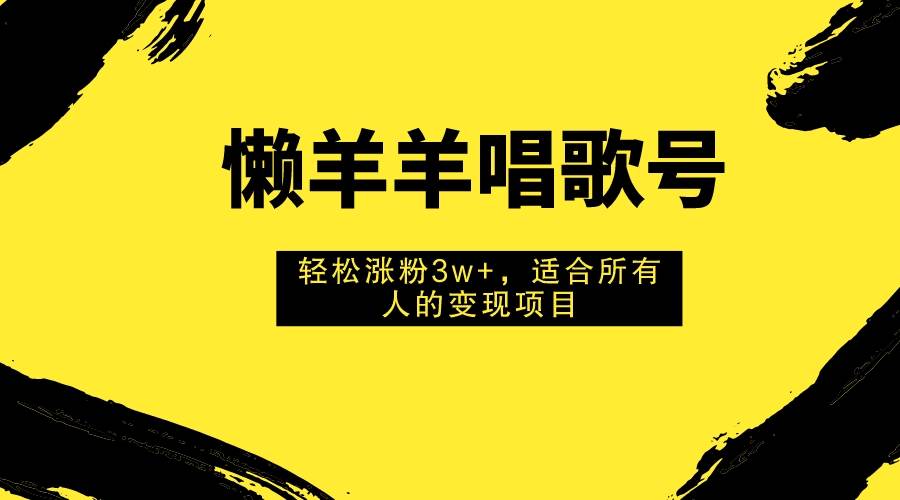 懒羊羊唱歌号，轻松涨粉3w+，适合所有人的变现项目！-智宝网创