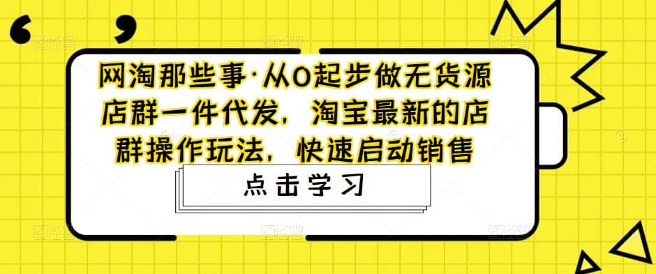 从0起步做无货源店群一件代发，淘宝最新的店群操作玩法，快速启动销售-智宝网创