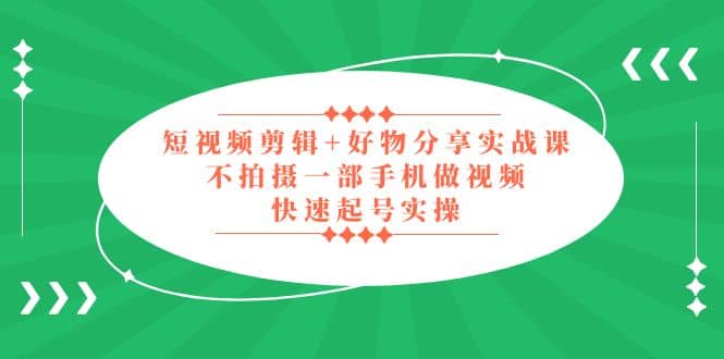 短视频剪辑+好物分享实战课，无需拍摄一部手机做视频，快速起号实操-智宝网创