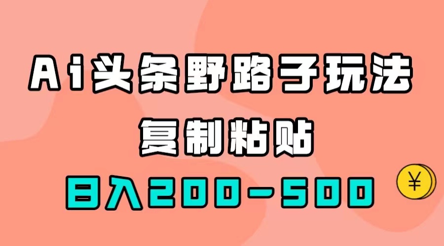 AI头条野路子玩法，只需复制粘贴，日入200-500+-智宝网创