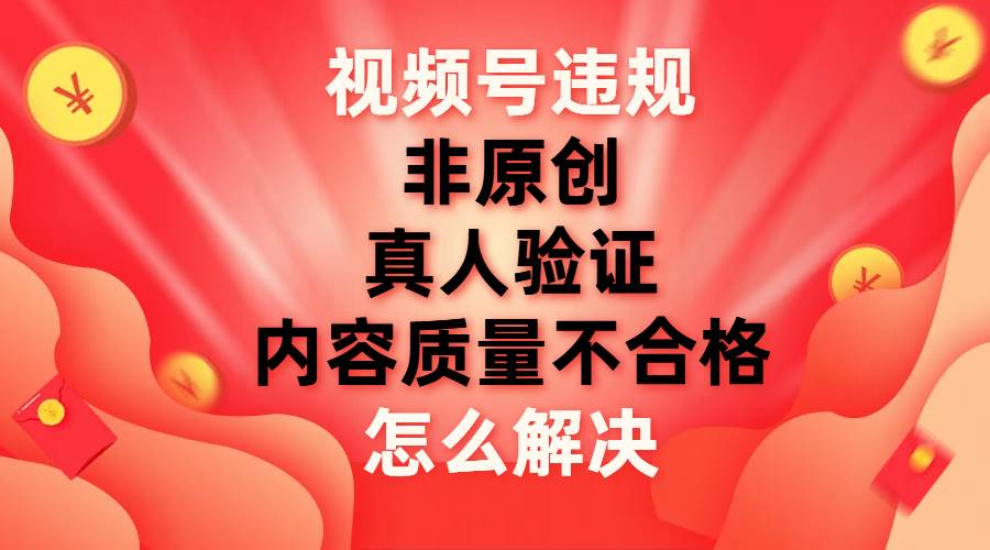 视频号【非原创，内容质量不合格，真人验证】违规怎么解决-智宝网创
