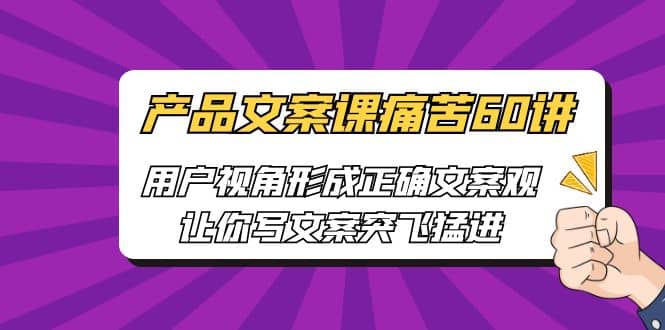 产品文案课痛苦60讲，用户视角形成正确文案观，让你写文案突飞猛进-智宝网创