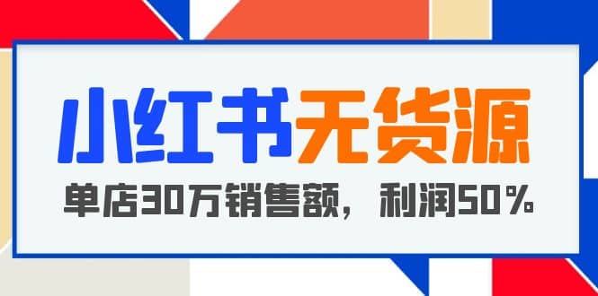 小红书无货源项目：从0-1从开店到爆单 单店30万销售额 利润50%【5月更新】-智宝网创