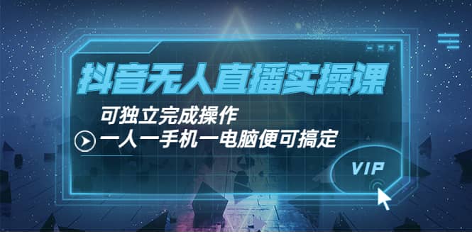 抖音无人直播实操课：可独立完成操作，一人一手机一电脑便可搞定-智宝网创