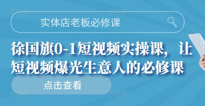 实体店老板必修课，徐国旗0-1短视频实操课，让短视频爆光生意人的必修课-智宝网创