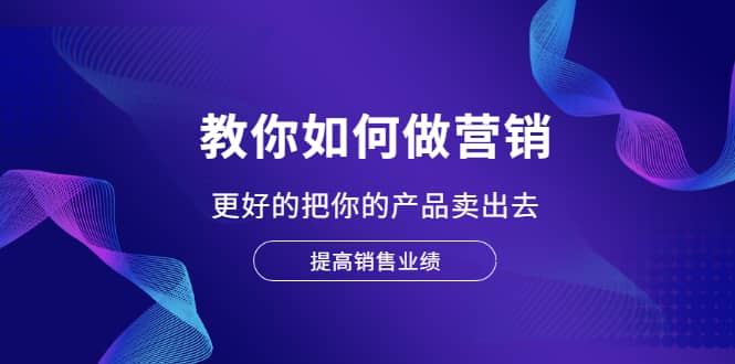 教你如何做营销，更好的把你的产品卖出去 提高销售业绩-智宝网创
