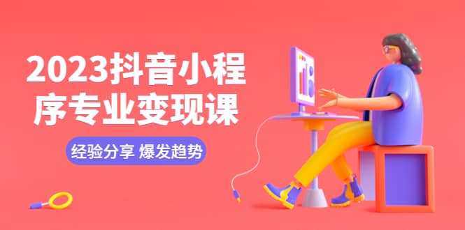 2023抖音小程序专业变现课 经验分享 爆发趋势 变现逻辑 养高权重号 剪辑等-智宝网创