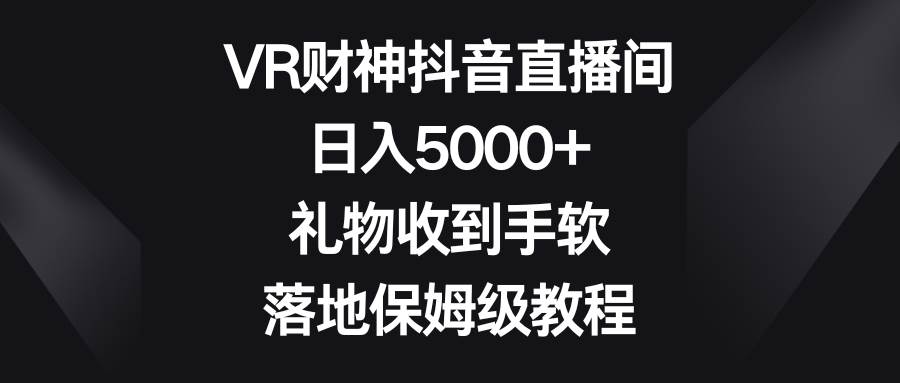 VR财神抖音直播间，日入5000+，礼物收到手软，落地保姆级教程-智宝网创